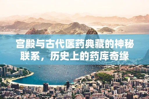 宫殿与古代医药典藏的神秘联系，历史上的药库奇缘
