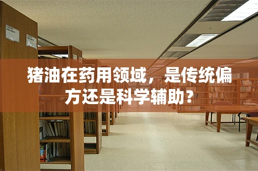 猪油在药用领域，是传统偏方还是科学辅助？