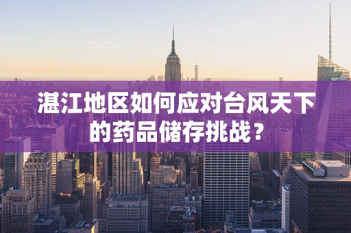 湛江地区如何应对台风天下的药品储存挑战？