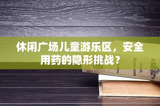休闲广场儿童游乐区，安全用药的隐形挑战？