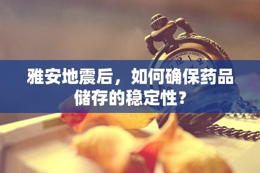 雅安地震后，如何确保药品储存的稳定性？