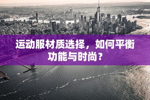 运动服材质选择，如何平衡功能与时尚？