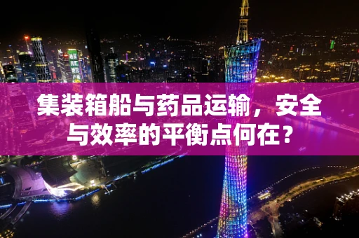 集装箱船与药品运输，安全与效率的平衡点何在？