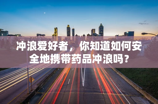 冲浪爱好者，你知道如何安全地携带药品冲浪吗？