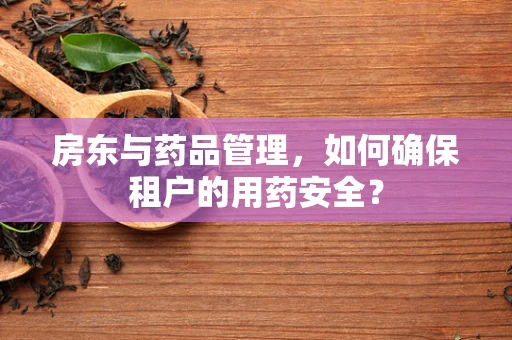 房东与药品管理，如何确保租户的用药安全？