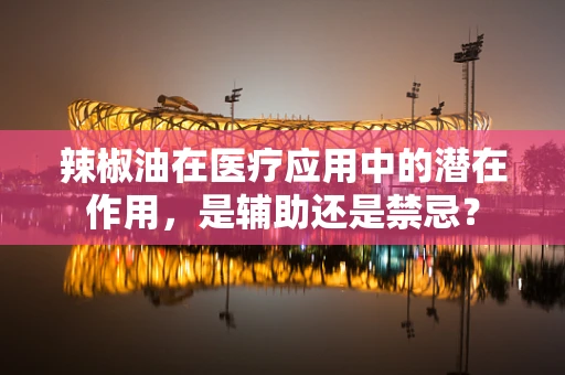 辣椒油在医疗应用中的潜在作用，是辅助还是禁忌？
