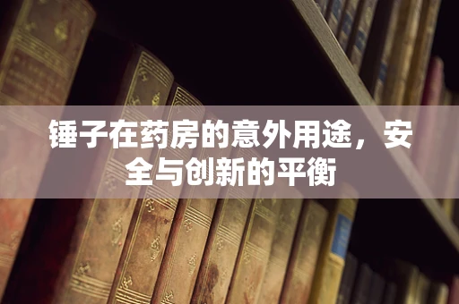 锤子在药房的意外用途，安全与创新的平衡