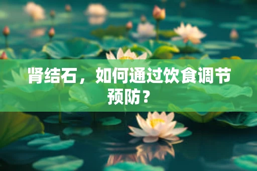 肾结石，如何通过饮食调节预防？