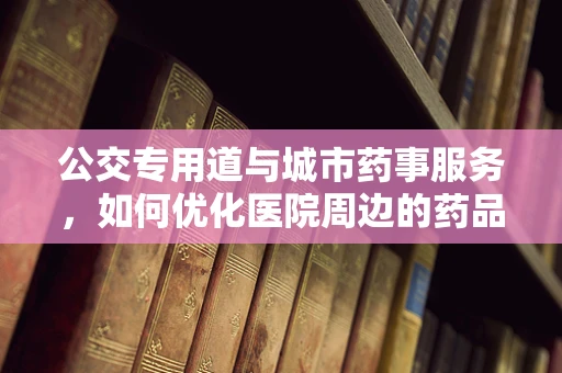 公交专用道与城市药事服务，如何优化医院周边的药品配送效率？