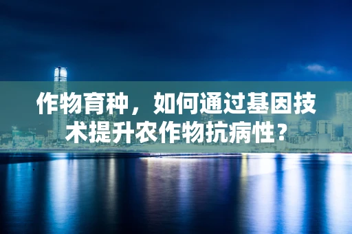 作物育种，如何通过基因技术提升农作物抗病性？