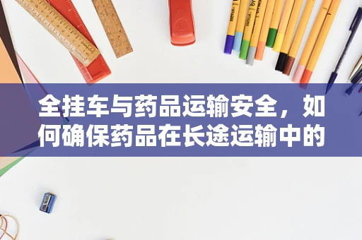 全挂车与药品运输安全，如何确保药品在长途运输中的稳定性？