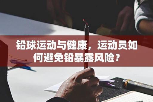铅球运动与健康，运动员如何避免铅暴露风险？