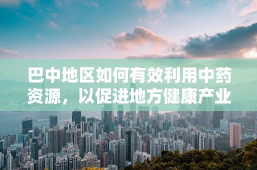 巴中地区如何有效利用中药资源，以促进地方健康产业发展？