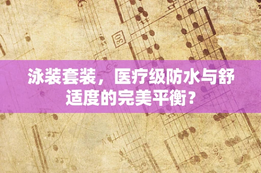 泳装套装，医疗级防水与舒适度的完美平衡？