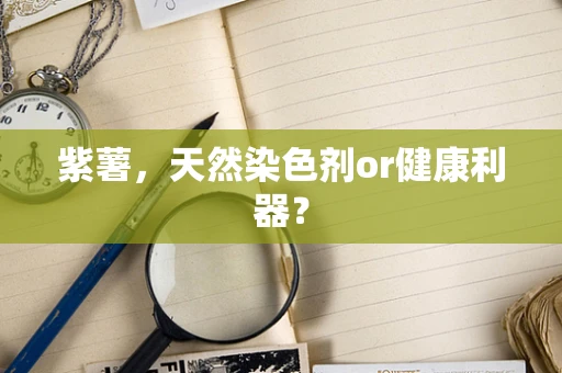 紫薯，天然染色剂or健康利器？