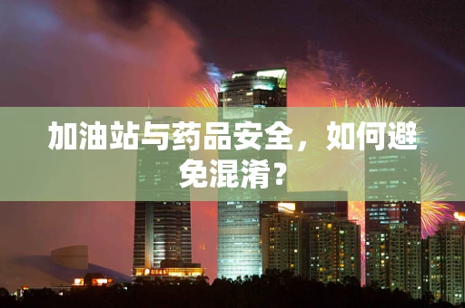 加油站与药品安全，如何避免混淆？
