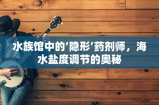 水族馆中的‘隐形’药剂师，海水盐度调节的奥秘
