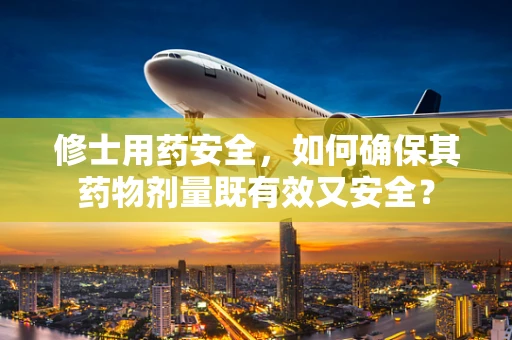 修士用药安全，如何确保其药物剂量既有效又安全？