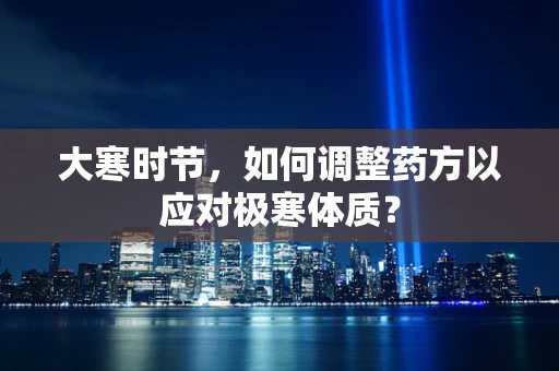 大寒时节，如何调整药方以应对极寒体质？