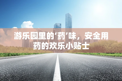 游乐园里的‘药’味，安全用药的欢乐小贴士