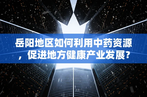 岳阳地区如何利用中药资源，促进地方健康产业发展？