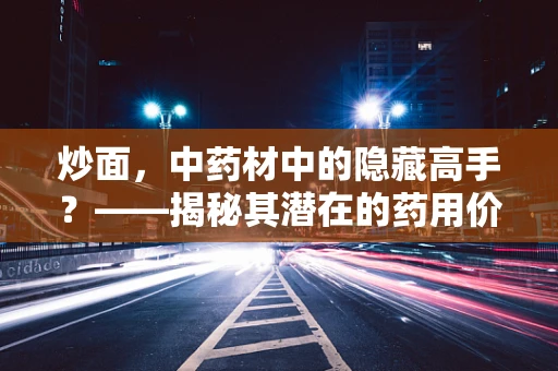 炒面，中药材中的隐藏高手？——揭秘其潜在的药用价值与风险