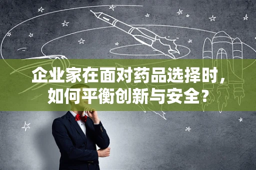 企业家在面对药品选择时，如何平衡创新与安全？