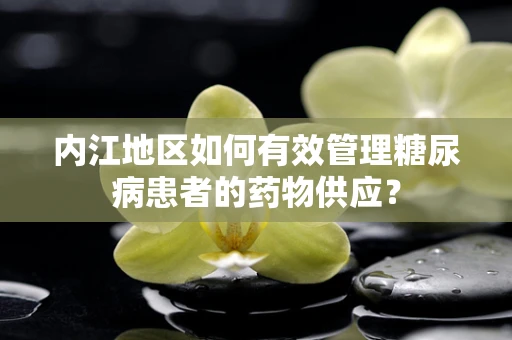 内江地区如何有效管理糖尿病患者的药物供应？
