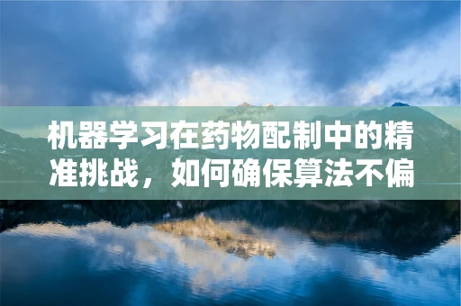 机器学习在药物配制中的精准挑战，如何确保算法不偏离安全轨道？