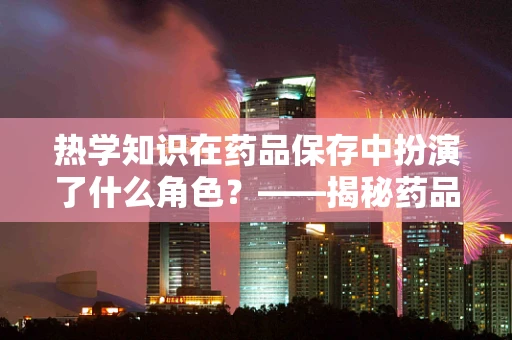 热学知识在药品保存中扮演了什么角色？——揭秘药品稳定性的守护者