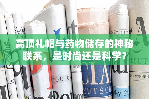 高顶礼帽与药物储存的神秘联系，是时尚还是科学？