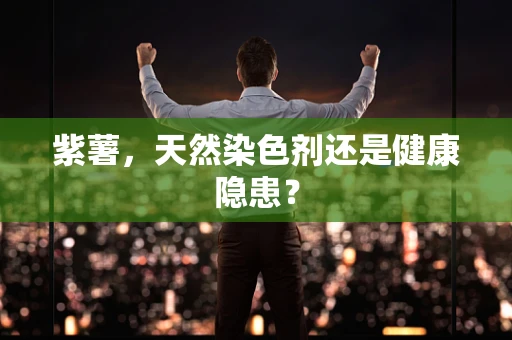 紫薯，天然染色剂还是健康隐患？