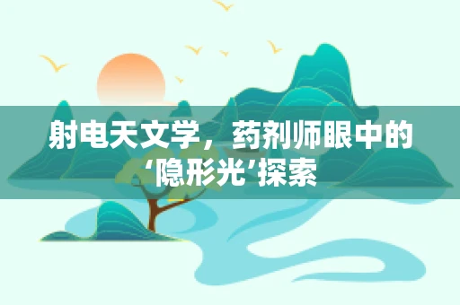 射电天文学，药剂师眼中的‘隐形光’探索