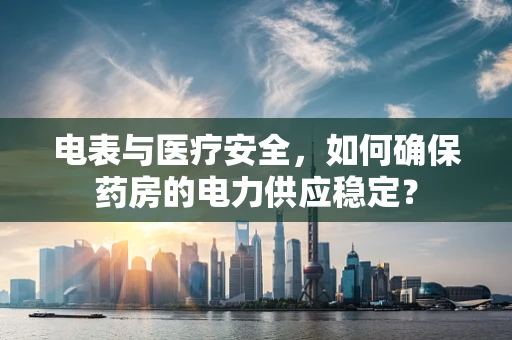 电表与医疗安全，如何确保药房的电力供应稳定？