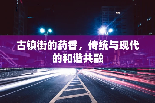 古镇街的药香，传统与现代的和谐共融