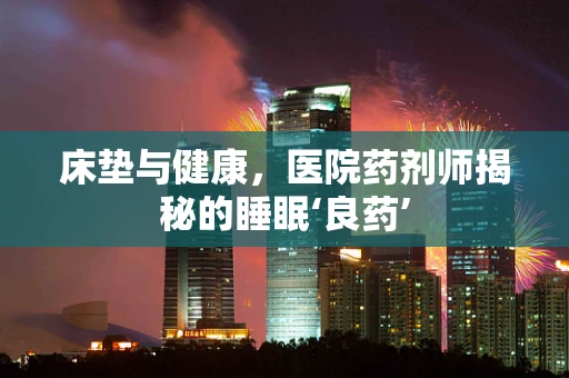 床垫与健康，医院药剂师揭秘的睡眠‘良药’