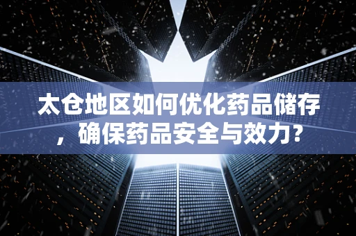 太仓地区如何优化药品储存，确保药品安全与效力？