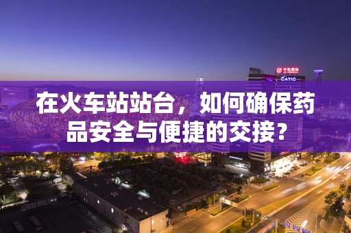 在火车站站台，如何确保药品安全与便捷的交接？