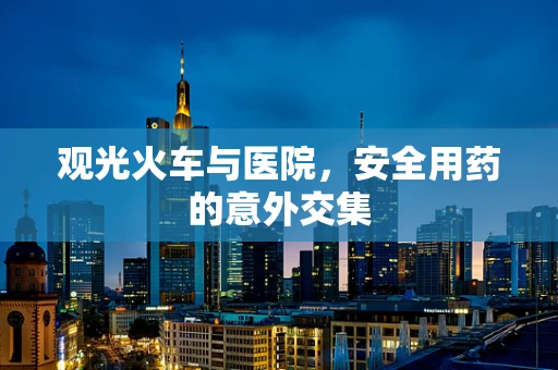 观光火车与医院，安全用药的意外交集
