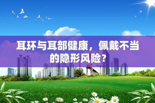 耳环与耳部健康，佩戴不当的隐形风险？