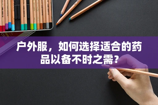 户外服，如何选择适合的药品以备不时之需？