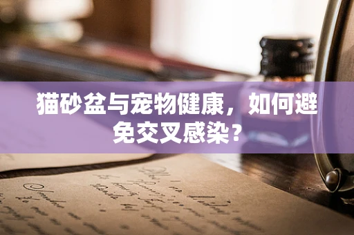 猫砂盆与宠物健康，如何避免交叉感染？