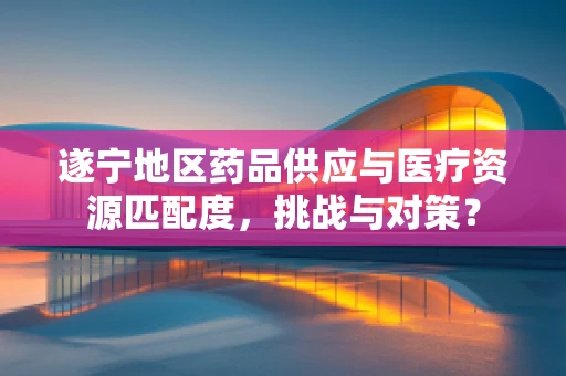 遂宁地区药品供应与医疗资源匹配度，挑战与对策？