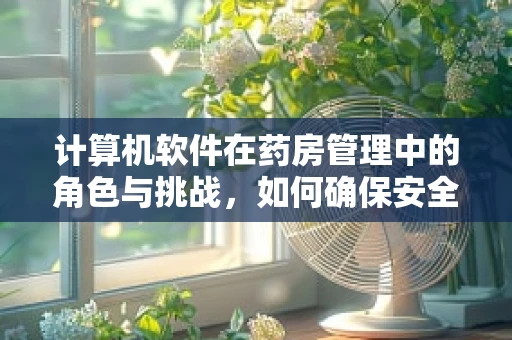 计算机软件在药房管理中的角色与挑战，如何确保安全与效率？