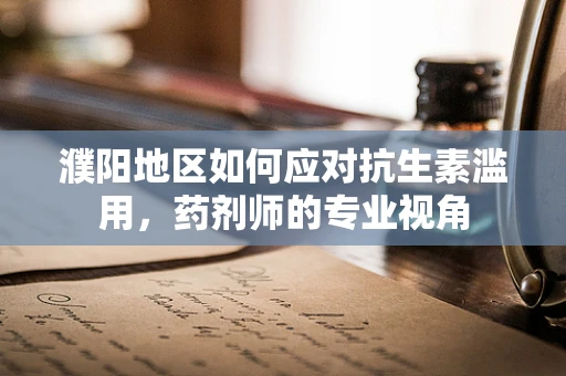 濮阳地区如何应对抗生素滥用，药剂师的专业视角
