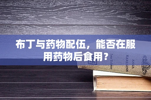 布丁与药物配伍，能否在服用药物后食用？
