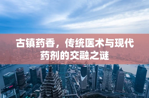 古镇药香，传统医术与现代药剂的交融之谜