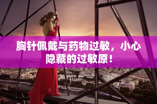 胸针佩戴与药物过敏，小心隐藏的过敏原！