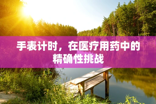 手表计时，在医疗用药中的精确性挑战