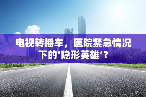 电视转播车，医院紧急情况下的‘隐形英雄’？